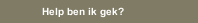 Help ben ik gek?